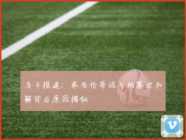 马卡报道:弗洛伦蒂诺与纳赛尔和解背后原因揭秘
